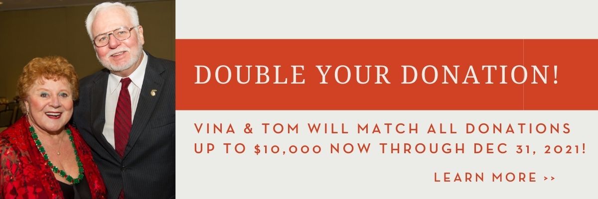 Double Your Donation! Vina & Tom will match all donations up to $10,000 now through Dec 31, 2021!